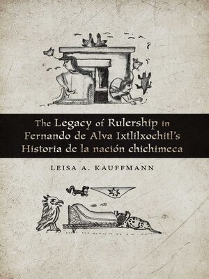 cover image of The Legacy of Rulership in Fernando de Alva Ixtlilxochitl's Historia de la nación chichimeca